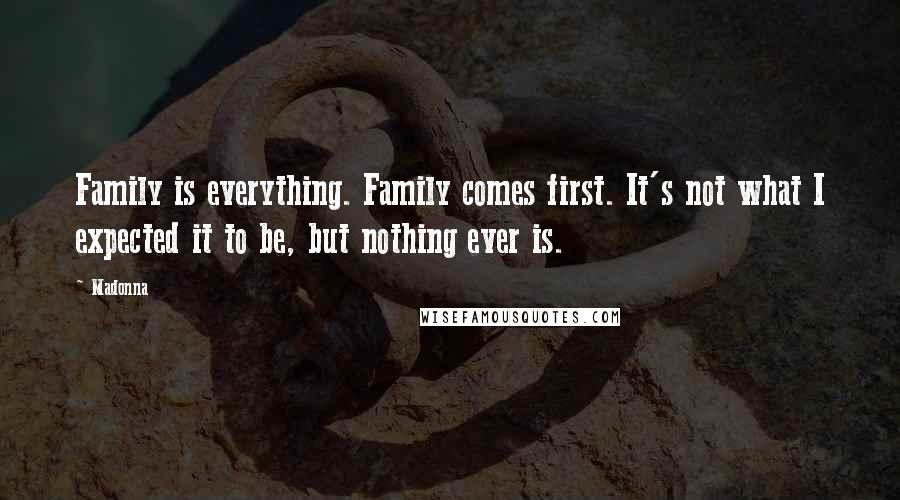 Madonna Quotes: Family is everything. Family comes first. It's not what I expected it to be, but nothing ever is.