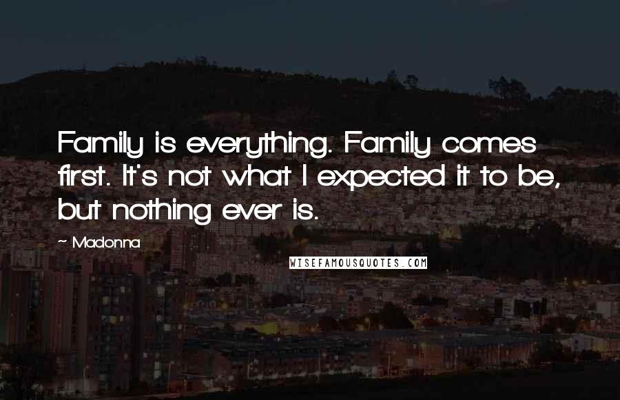 Madonna Quotes: Family is everything. Family comes first. It's not what I expected it to be, but nothing ever is.