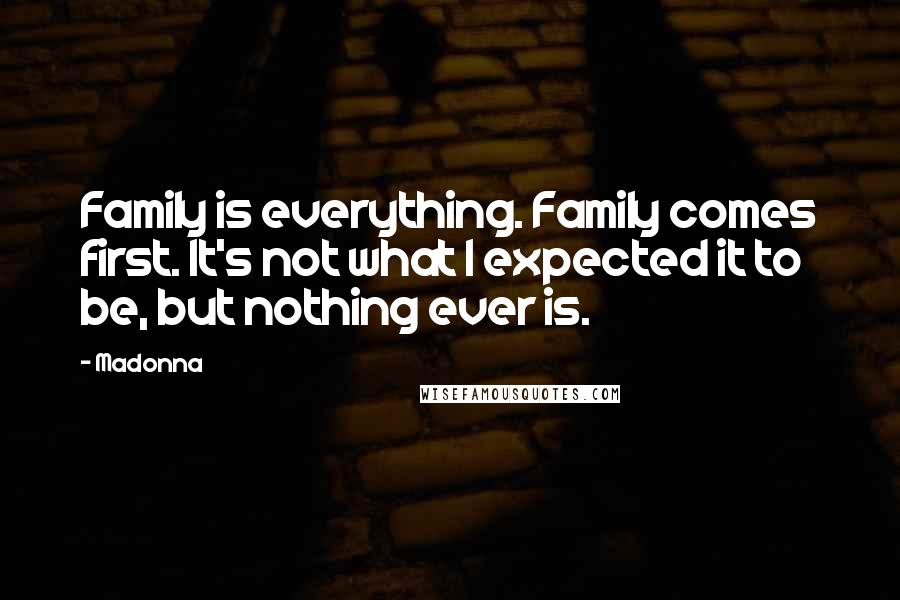 Madonna Quotes: Family is everything. Family comes first. It's not what I expected it to be, but nothing ever is.