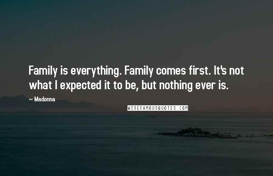 Madonna Quotes: Family is everything. Family comes first. It's not what I expected it to be, but nothing ever is.