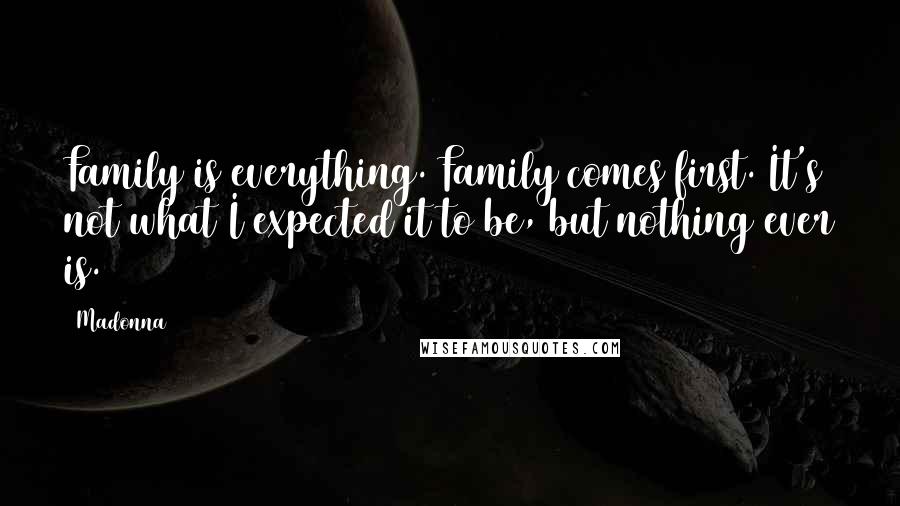 Madonna Quotes: Family is everything. Family comes first. It's not what I expected it to be, but nothing ever is.