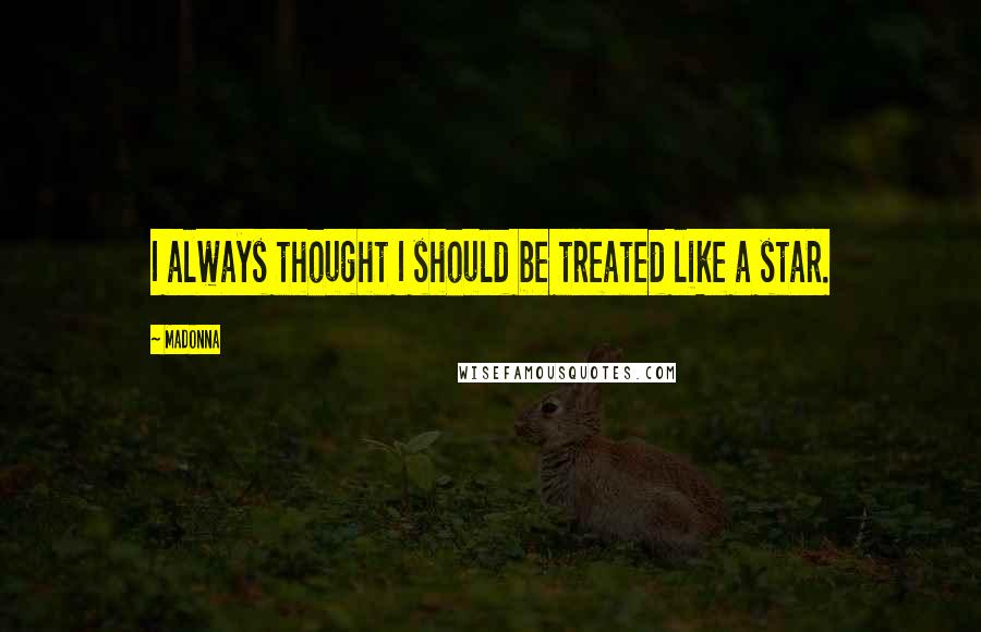 Madonna Quotes: I always thought I should be treated like a star.