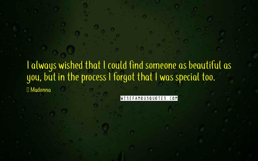 Madonna Quotes: I always wished that I could find someone as beautiful as you, but in the process I forgot that I was special too.