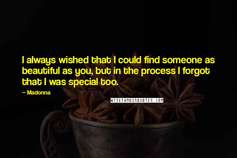 Madonna Quotes: I always wished that I could find someone as beautiful as you, but in the process I forgot that I was special too.