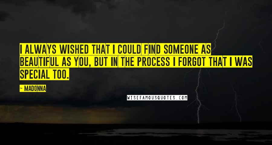 Madonna Quotes: I always wished that I could find someone as beautiful as you, but in the process I forgot that I was special too.