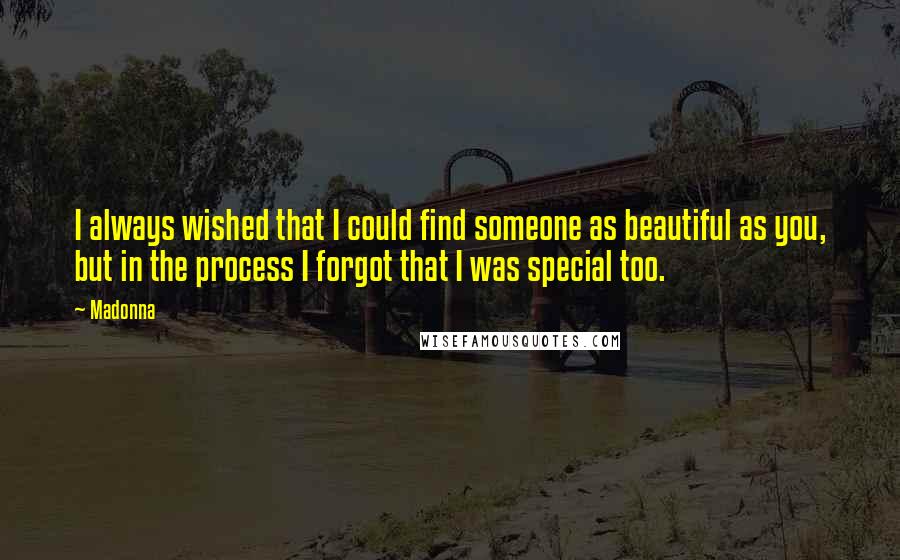 Madonna Quotes: I always wished that I could find someone as beautiful as you, but in the process I forgot that I was special too.