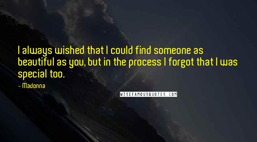 Madonna Quotes: I always wished that I could find someone as beautiful as you, but in the process I forgot that I was special too.