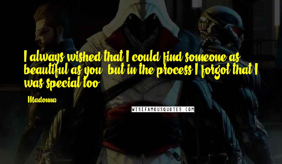 Madonna Quotes: I always wished that I could find someone as beautiful as you, but in the process I forgot that I was special too.