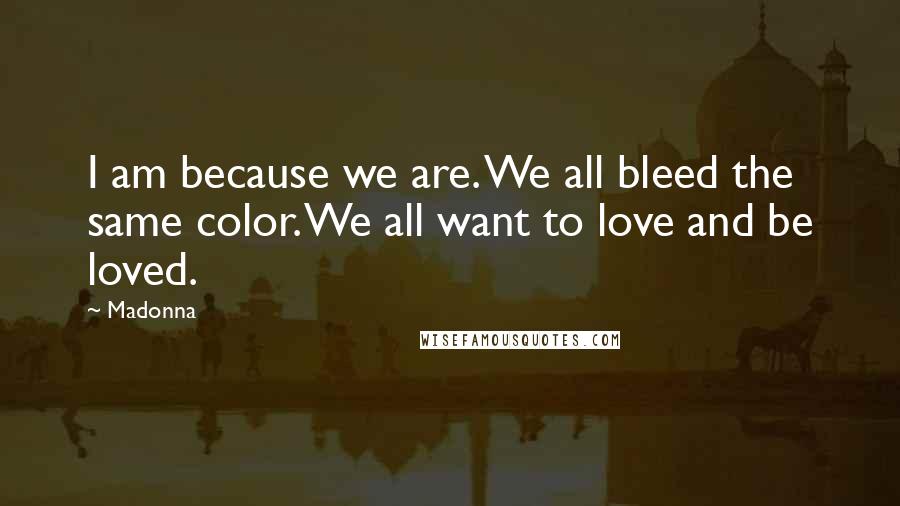 Madonna Quotes: I am because we are. We all bleed the same color. We all want to love and be loved.