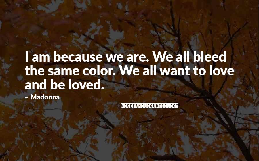 Madonna Quotes: I am because we are. We all bleed the same color. We all want to love and be loved.