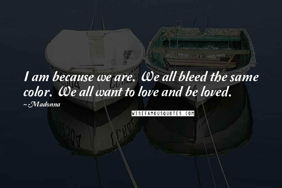 Madonna Quotes: I am because we are. We all bleed the same color. We all want to love and be loved.