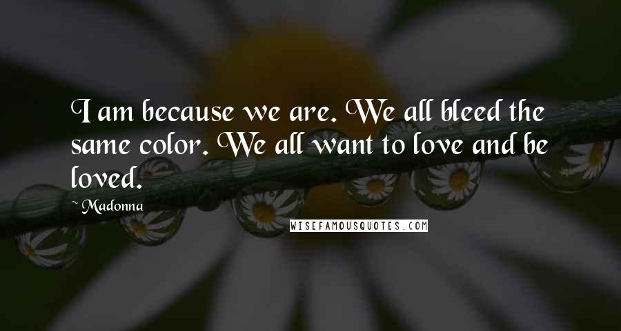 Madonna Quotes: I am because we are. We all bleed the same color. We all want to love and be loved.