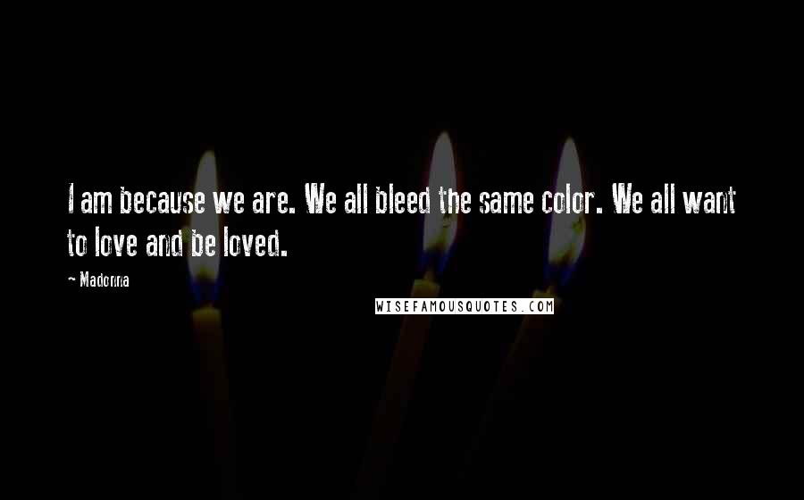 Madonna Quotes: I am because we are. We all bleed the same color. We all want to love and be loved.