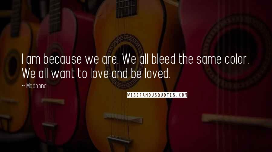 Madonna Quotes: I am because we are. We all bleed the same color. We all want to love and be loved.