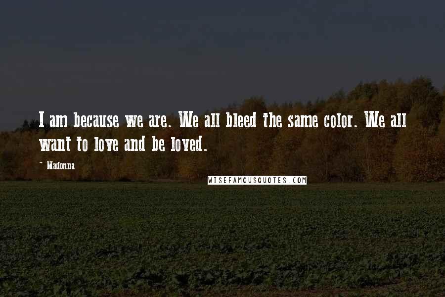 Madonna Quotes: I am because we are. We all bleed the same color. We all want to love and be loved.