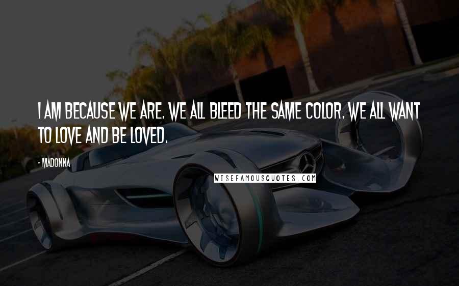 Madonna Quotes: I am because we are. We all bleed the same color. We all want to love and be loved.