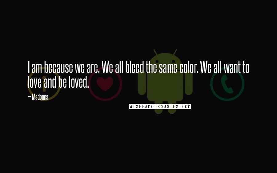 Madonna Quotes: I am because we are. We all bleed the same color. We all want to love and be loved.