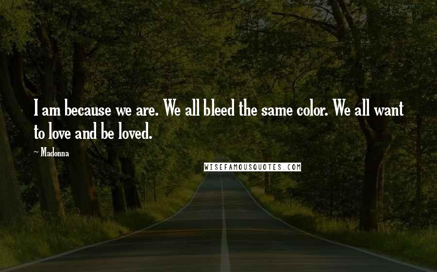 Madonna Quotes: I am because we are. We all bleed the same color. We all want to love and be loved.