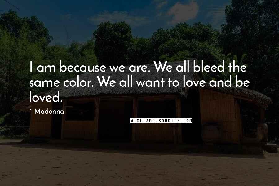 Madonna Quotes: I am because we are. We all bleed the same color. We all want to love and be loved.
