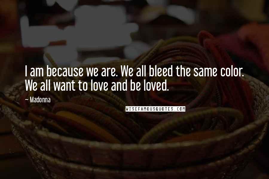 Madonna Quotes: I am because we are. We all bleed the same color. We all want to love and be loved.