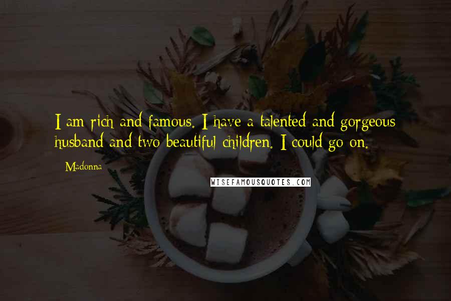 Madonna Quotes: I am rich and famous. I have a talented and gorgeous husband and two beautiful children. I could go on.