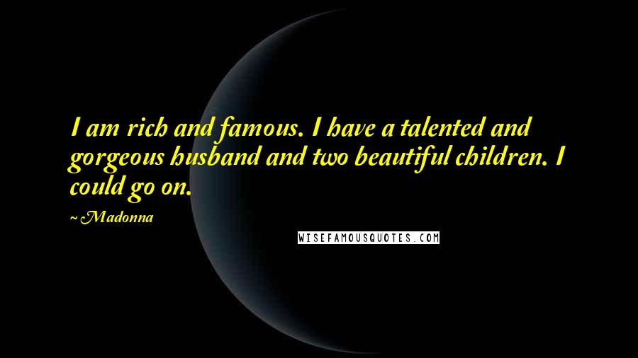 Madonna Quotes: I am rich and famous. I have a talented and gorgeous husband and two beautiful children. I could go on.