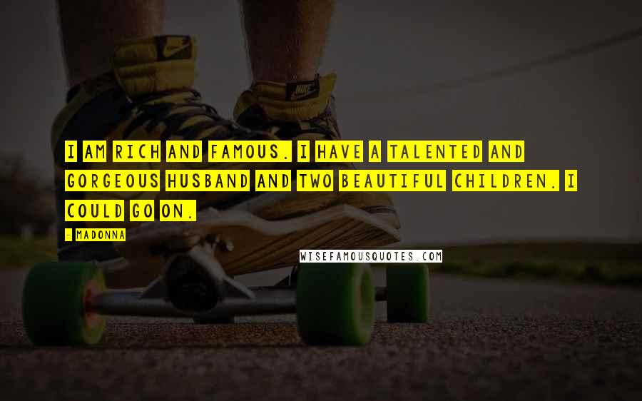 Madonna Quotes: I am rich and famous. I have a talented and gorgeous husband and two beautiful children. I could go on.