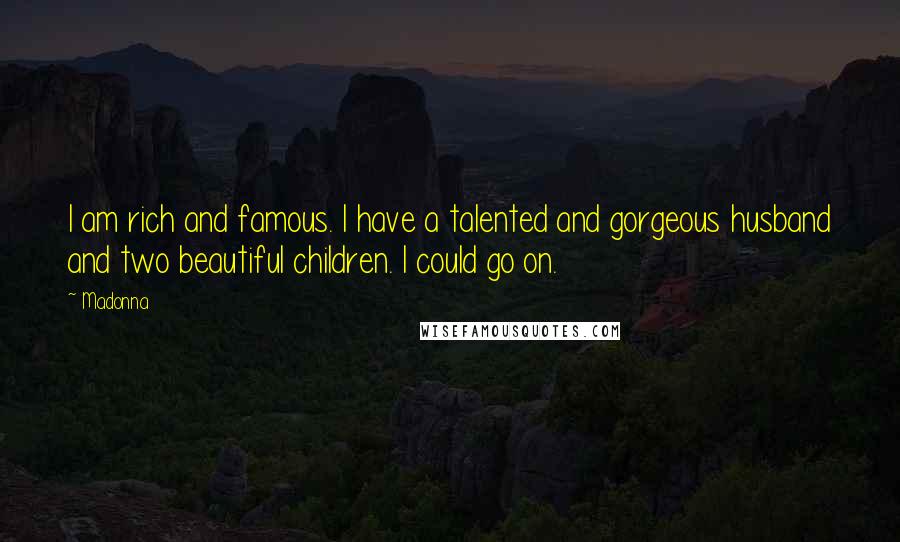 Madonna Quotes: I am rich and famous. I have a talented and gorgeous husband and two beautiful children. I could go on.
