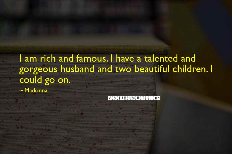 Madonna Quotes: I am rich and famous. I have a talented and gorgeous husband and two beautiful children. I could go on.