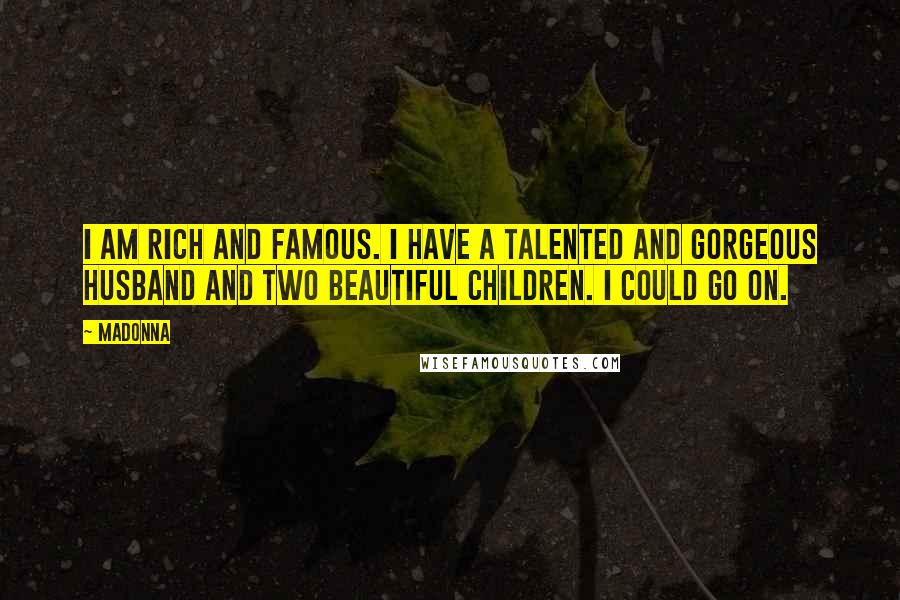 Madonna Quotes: I am rich and famous. I have a talented and gorgeous husband and two beautiful children. I could go on.