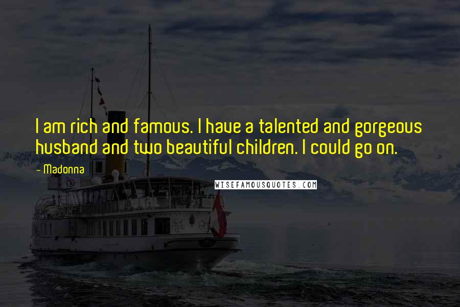 Madonna Quotes: I am rich and famous. I have a talented and gorgeous husband and two beautiful children. I could go on.