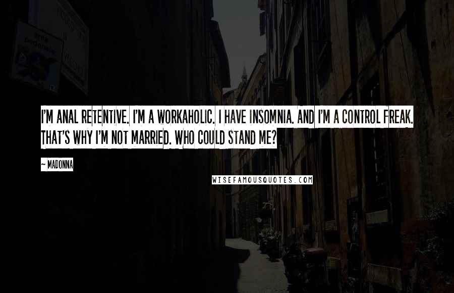 Madonna Quotes: I'm anal retentive. I'm a workaholic. I have insomnia. And I'm a control freak. That's why I'm not married. Who could stand me?