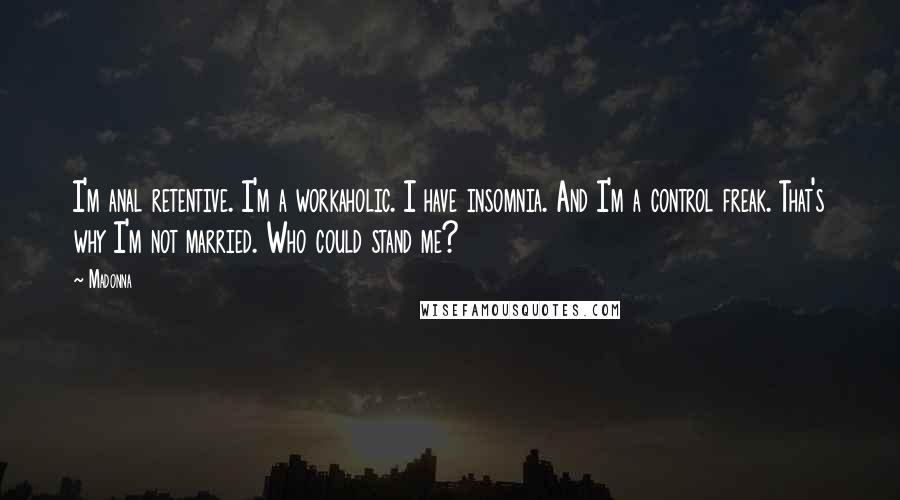 Madonna Quotes: I'm anal retentive. I'm a workaholic. I have insomnia. And I'm a control freak. That's why I'm not married. Who could stand me?