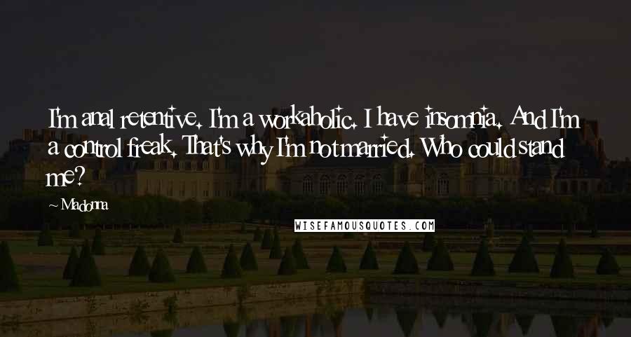 Madonna Quotes: I'm anal retentive. I'm a workaholic. I have insomnia. And I'm a control freak. That's why I'm not married. Who could stand me?