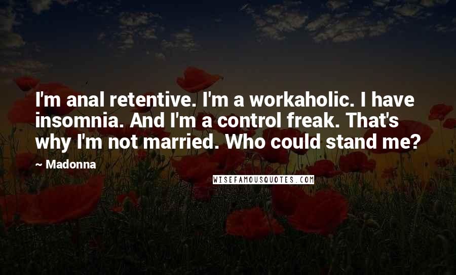 Madonna Quotes: I'm anal retentive. I'm a workaholic. I have insomnia. And I'm a control freak. That's why I'm not married. Who could stand me?