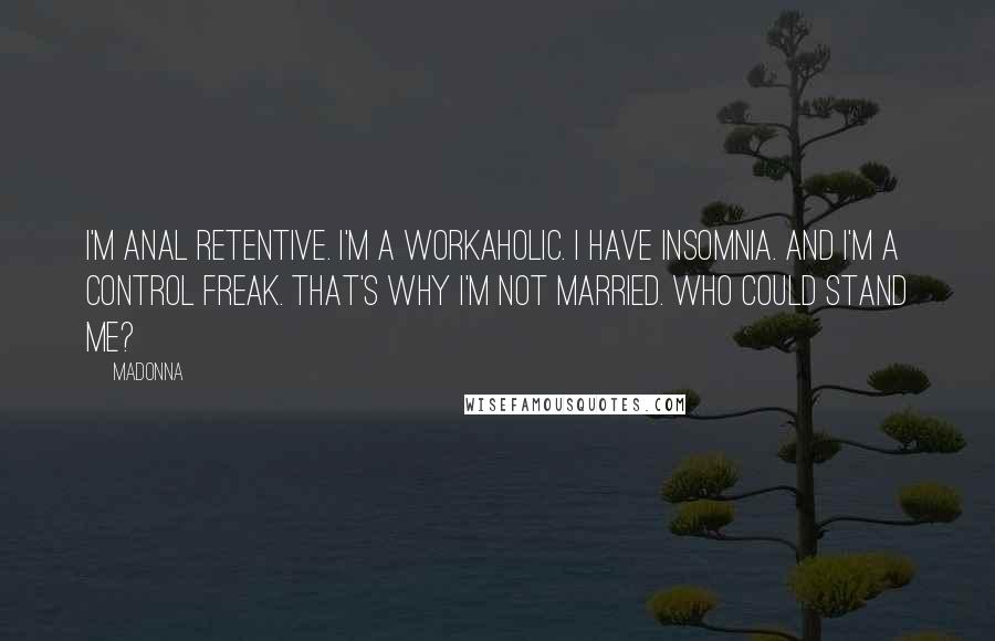 Madonna Quotes: I'm anal retentive. I'm a workaholic. I have insomnia. And I'm a control freak. That's why I'm not married. Who could stand me?