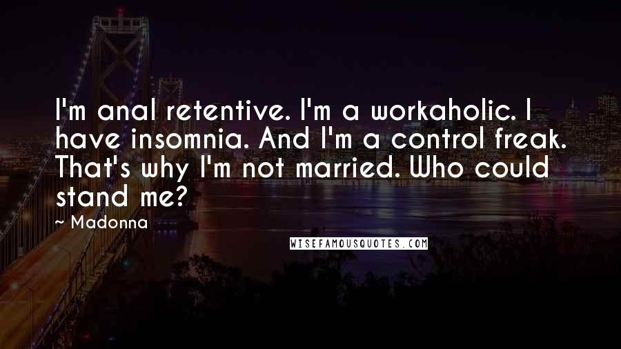 Madonna Quotes: I'm anal retentive. I'm a workaholic. I have insomnia. And I'm a control freak. That's why I'm not married. Who could stand me?