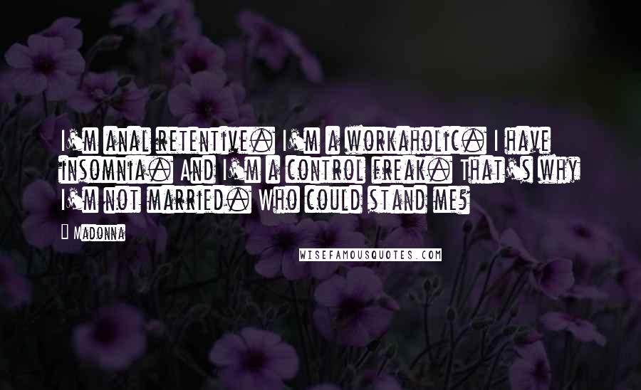 Madonna Quotes: I'm anal retentive. I'm a workaholic. I have insomnia. And I'm a control freak. That's why I'm not married. Who could stand me?