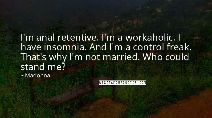 Madonna Quotes: I'm anal retentive. I'm a workaholic. I have insomnia. And I'm a control freak. That's why I'm not married. Who could stand me?