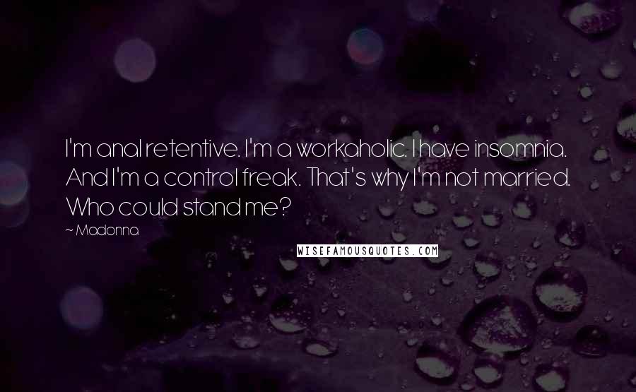 Madonna Quotes: I'm anal retentive. I'm a workaholic. I have insomnia. And I'm a control freak. That's why I'm not married. Who could stand me?