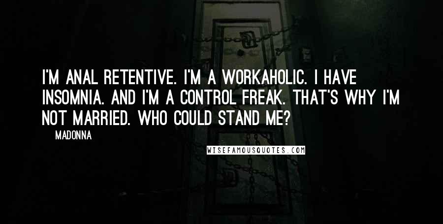 Madonna Quotes: I'm anal retentive. I'm a workaholic. I have insomnia. And I'm a control freak. That's why I'm not married. Who could stand me?