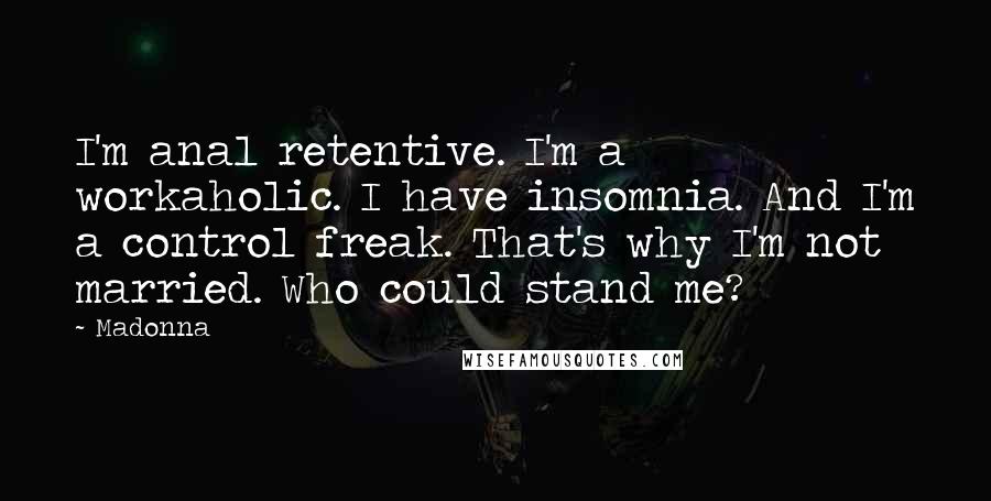 Madonna Quotes: I'm anal retentive. I'm a workaholic. I have insomnia. And I'm a control freak. That's why I'm not married. Who could stand me?