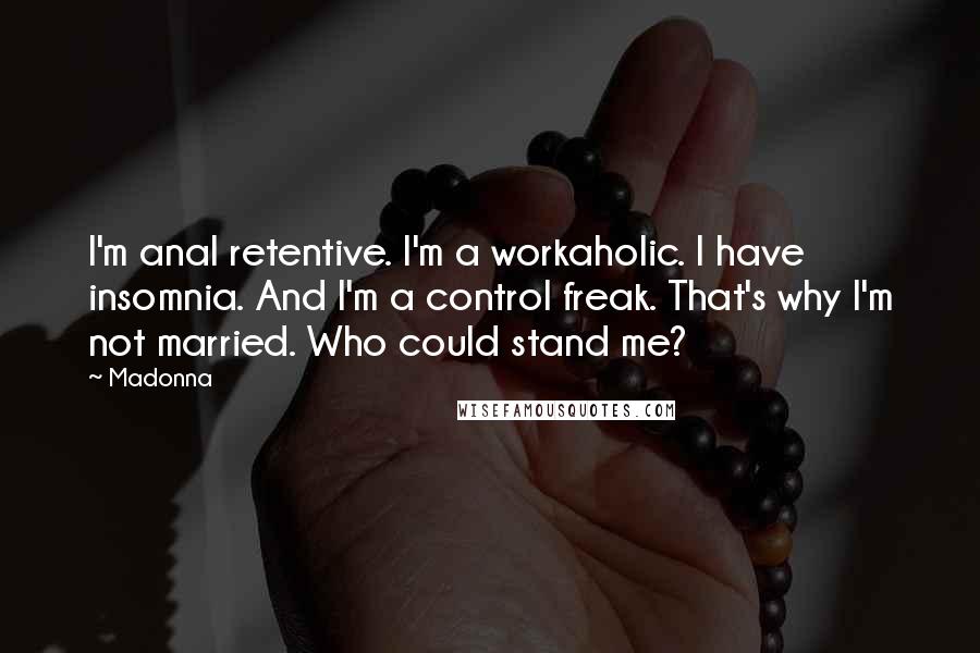 Madonna Quotes: I'm anal retentive. I'm a workaholic. I have insomnia. And I'm a control freak. That's why I'm not married. Who could stand me?