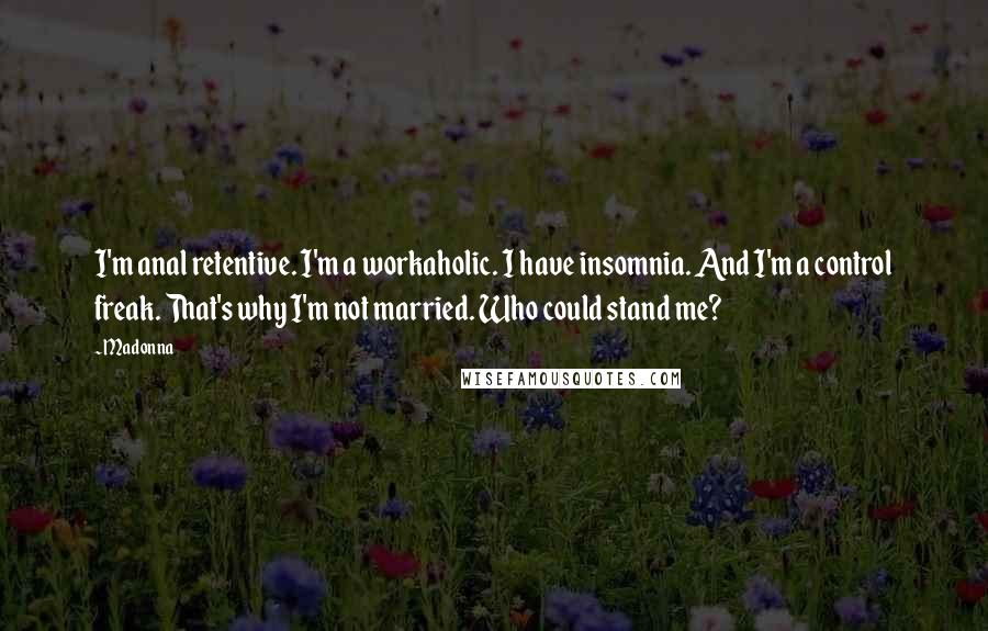 Madonna Quotes: I'm anal retentive. I'm a workaholic. I have insomnia. And I'm a control freak. That's why I'm not married. Who could stand me?