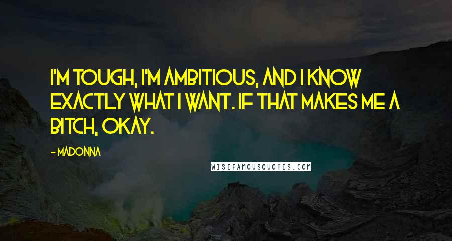 Madonna Quotes: I'm tough, I'm ambitious, and I know exactly what I want. If that makes me a bitch, okay.