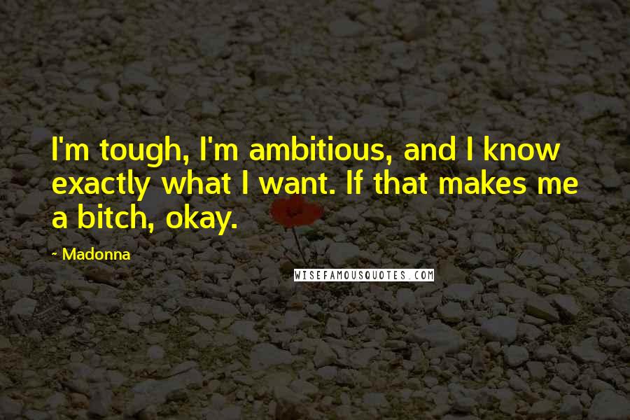 Madonna Quotes: I'm tough, I'm ambitious, and I know exactly what I want. If that makes me a bitch, okay.