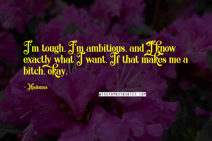 Madonna Quotes: I'm tough, I'm ambitious, and I know exactly what I want. If that makes me a bitch, okay.