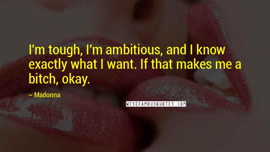 Madonna Quotes: I'm tough, I'm ambitious, and I know exactly what I want. If that makes me a bitch, okay.