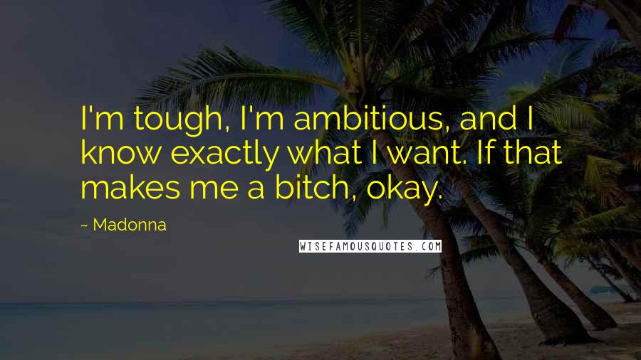 Madonna Quotes: I'm tough, I'm ambitious, and I know exactly what I want. If that makes me a bitch, okay.