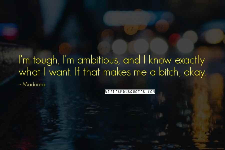 Madonna Quotes: I'm tough, I'm ambitious, and I know exactly what I want. If that makes me a bitch, okay.